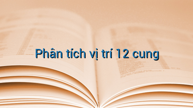 Phân tích vị trí 12 cung
