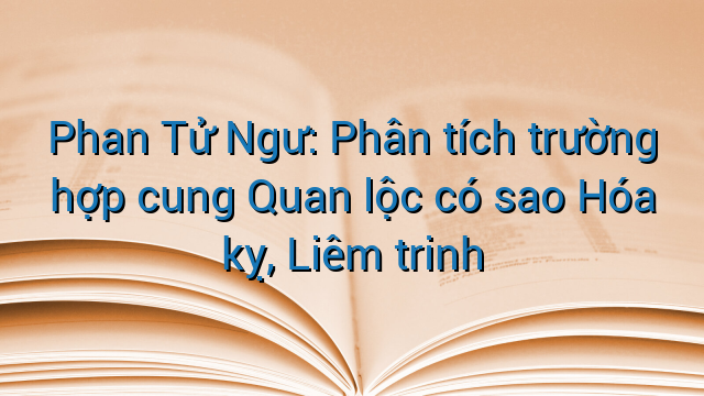 Phan Tử Ngư: Phân tích trường hợp cung Quan lộc có sao Hóa kỵ, Liêm trinh
