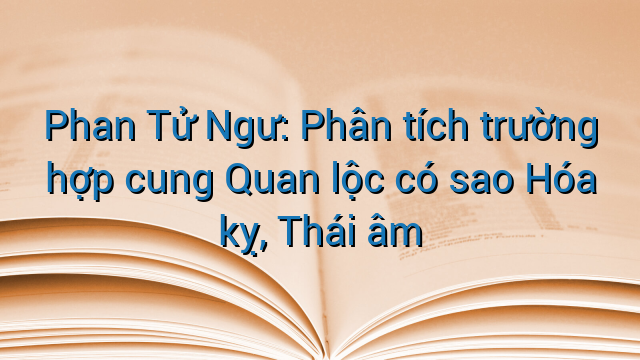 Phan Tử Ngư: Phân tích trường hợp cung Quan lộc có sao Hóa kỵ, Thái âm