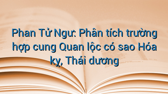 Phan Tử Ngư: Phân tích trường hợp cung Quan lộc có sao Hóa kỵ, Thái dương