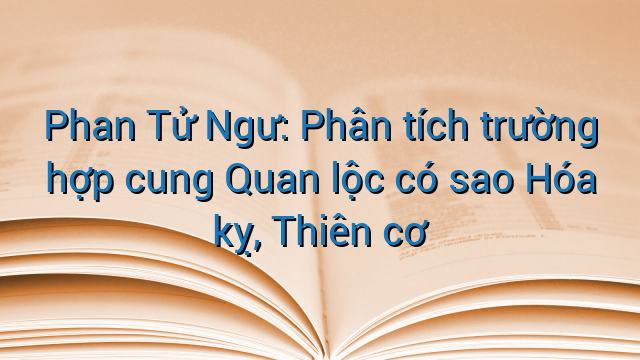 Phan Tử Ngư: Phân tích trường hợp cung Quan lộc có sao Hóa kỵ, Thiên cơ