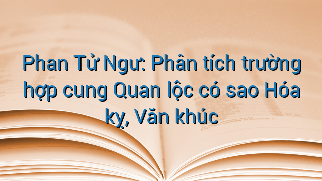 Phan Tử Ngư: Phân tích trường hợp cung Quan lộc có sao Hóa kỵ, Văn khúc