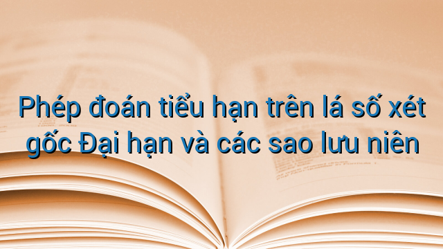 Phép đoán tiểu hạn trên lá số xét gốc Đại hạn và các sao lưu niên