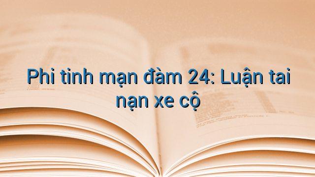 Phi tinh mạn đàm 24: Luận tai nạn xe cộ
