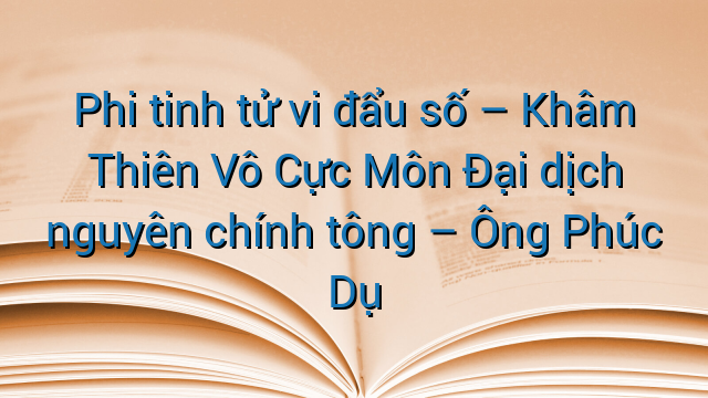 Phi tinh tử vi đẩu số - Khâm Thiên Vô Cực Môn Đại dịch nguyên chính tông - Ông Phúc Dụ