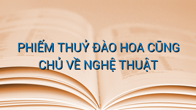 PHIẾM THUỶ ĐÀO HOA CŨNG CHỦ VỀ NGHỆ THUẬT
