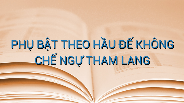 PHỤ BẬT THEO HẦU ĐẾ KHÔNG CHẾ NGỰ THAM LANG