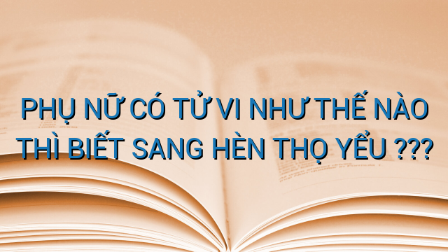 PHỤ NỮ CÓ TỬ VI NHƯ THẾ NÀO THÌ BIẾT SANG HÈN THỌ YỂU ???
