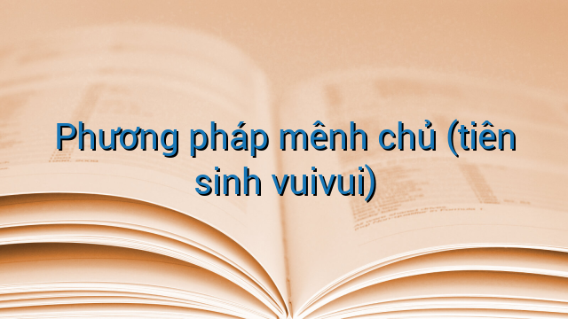 Phương pháp mênh chủ (tiên sinh vuivui)