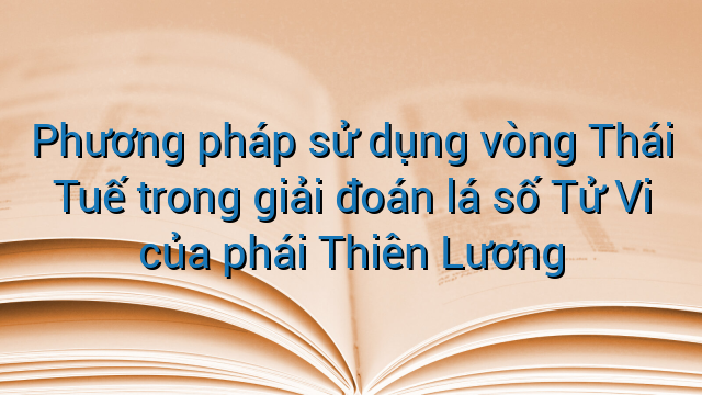 Phương pháp sử dụng vòng Thái Tuế trong giải đoán lá số Tử Vi của phái Thiên Lương