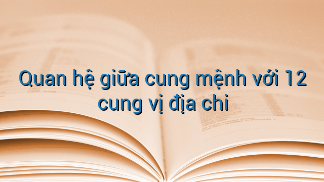 Quan hệ giữa cung mệnh với 12 cung vị địa chi