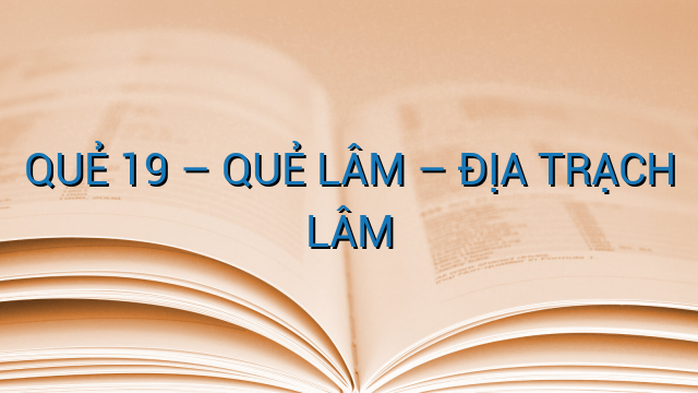 QUẺ 19 – QUẺ LÂM – ĐỊA TRẠCH LÂM