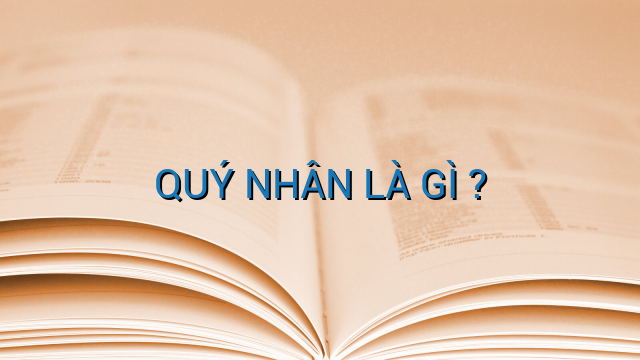 QUÝ NHÂN LÀ GÌ ?