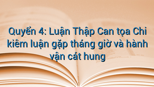 Quyển 4: Luận Thập Can tọa Chi kiêm luận gặp tháng giờ và hành vận cát hung