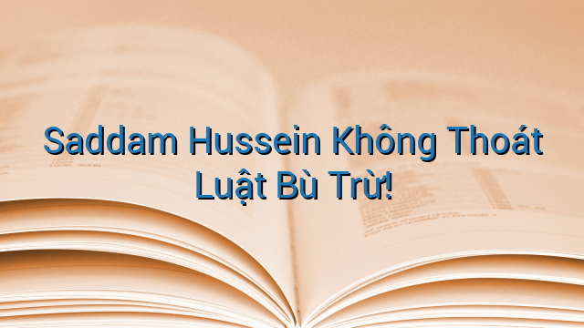 Saddam Hussein Không Thoát Luật Bù Trừ!