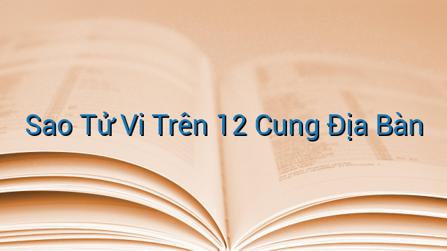 Sao Tử Vi Trên 12 Cung Địa Bàn