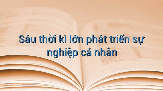 Sáu thời kì lớn phát triển sự nghiệp cá nhân