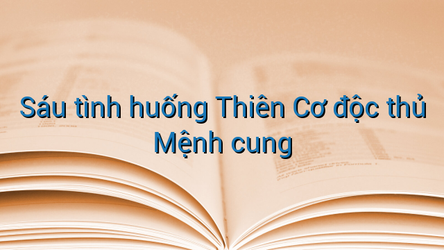 Sáu tình huống Thiên Cơ độc thủ Mệnh cung