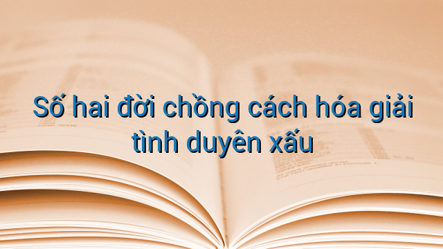 Số hai đời chồng cách hóa giải tình duyên xấu
