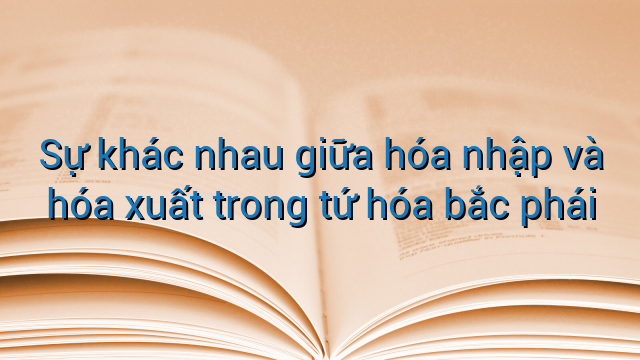 Sự khác nhau giữa hóa nhập và hóa xuất trong tứ hóa bắc phái