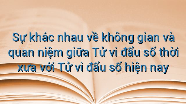 Sự khác nhau về không gian và quan niệm giữa Tử vi đẩu số thời xưa với Tử vi đẩu số hiện nay