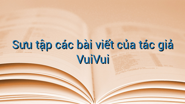 Sưu tập các bài viết của tác giả VuiVui