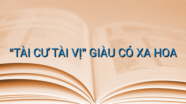 “TÀI CƯ TÀI VỊ” GIÀU CÓ XA HOA