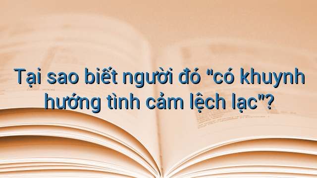 Tại sao biết người đó "có khuynh hướng tình cảm lệch lạc"?