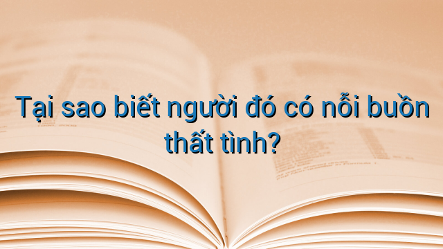 Tại sao biết người đó có nỗi buồn thất tình?