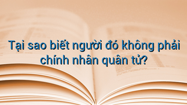 Tại sao biết người đó không phải chính nhân quân tử?