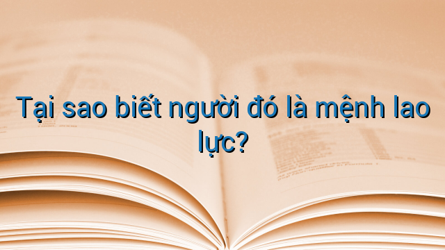 Tại sao biết người đó là mệnh lao lực?