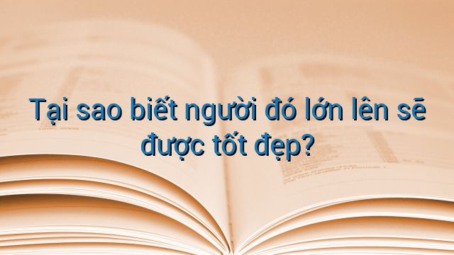 Tại sao biết người đó lớn lên sẽ được tốt đẹp?