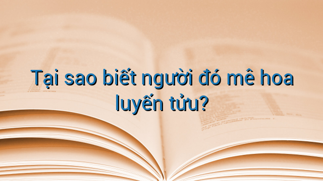 Tại sao biết người đó mê hoa luyến tửu?
