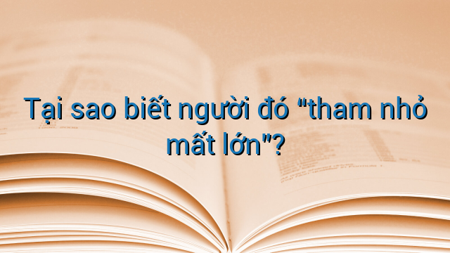 Tại sao biết người đó "tham nhỏ mất lớn"?