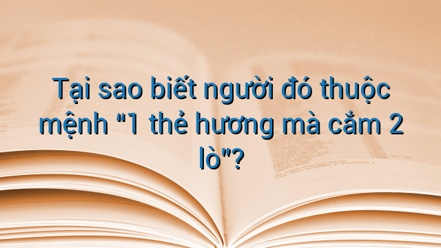 Tại sao biết người đó thuộc mệnh "1 thẻ hương mà cắm 2 lò"?