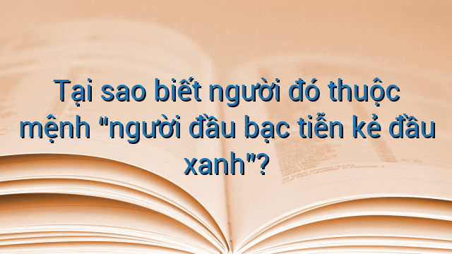 Tại sao biết người đó thuộc mệnh "người đầu bạc tiễn kẻ đầu xanh"?