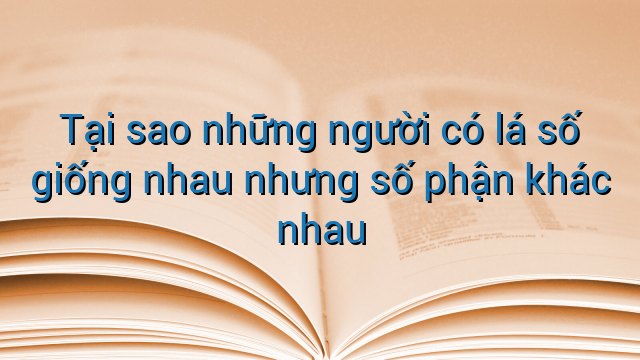 Tại sao những người có lá số giống nhau nhưng số phận khác nhau