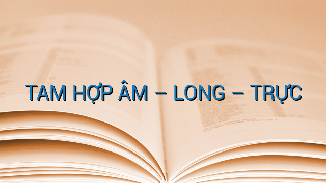TAM HỢP ÂM – LONG – TRỰC