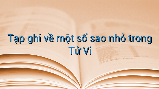 Tạp ghi về một số sao nhỏ trong Tử Vi