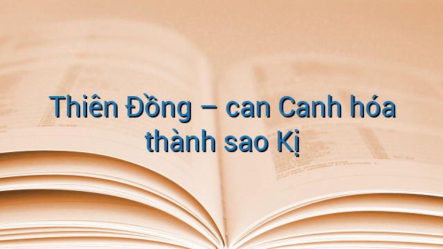 Thiên Đồng - can Canh hóa thành sao Kị