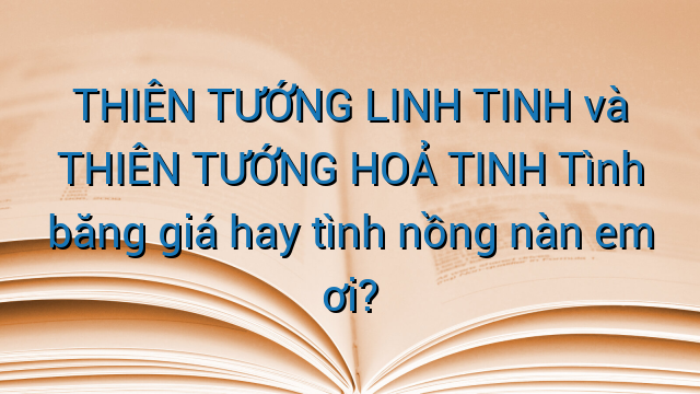 THIÊN TƯỚNG LINH TINH và THIÊN TƯỚNG HOẢ TINH Tình băng giá hay tình nồng nàn em ơi?