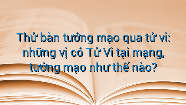Thử bàn tướng mạo qua tử vi: những vị có Tử Vi tại mạng, tướng mạo như thế nào?