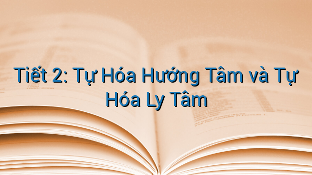 Tiết 2: Tự Hóa Hướng Tâm và Tự Hóa Ly Tâm