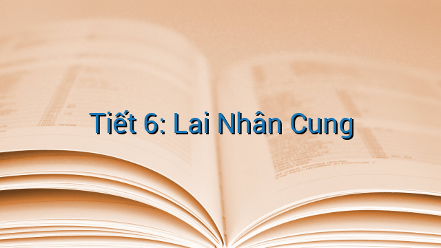 Tiết 6: Lai Nhân Cung