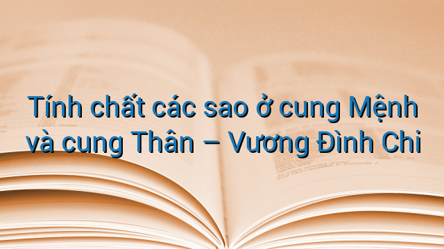 Tính chất các sao ở cung Mệnh và cung Thân - Vương Đình Chi