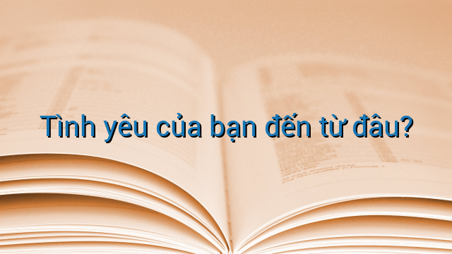 Tình yêu của bạn đến từ đâu?