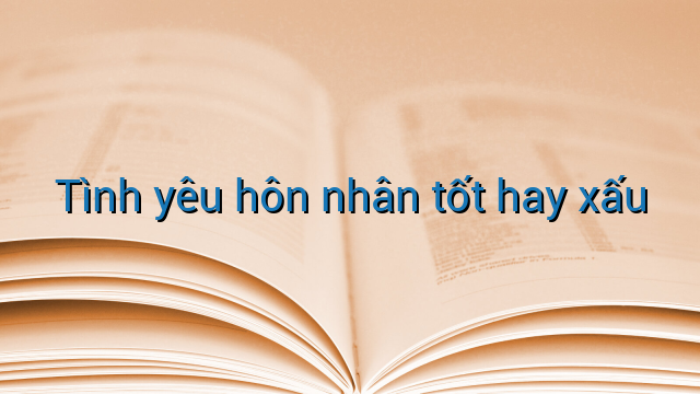 Tình yêu hôn nhân tốt hay xấu