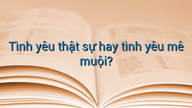 Tình yêu thật sự hay tình yêu mê muội?