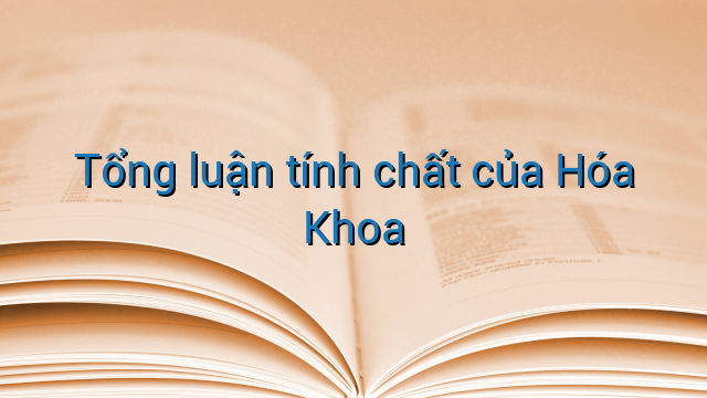 Tổng luận tính chất của Hóa Khoa