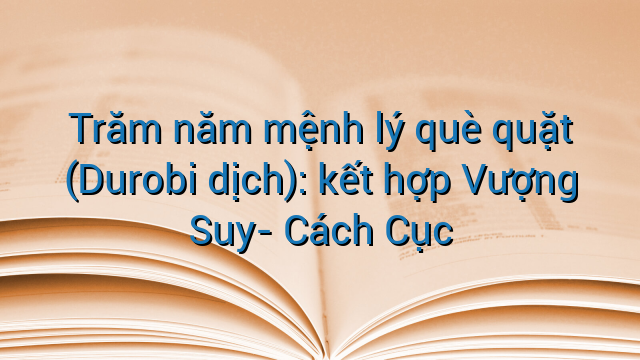 Trăm năm mệnh lý què quặt (Durobi dịch): kết hợp Vượng Suy- Cách Cục